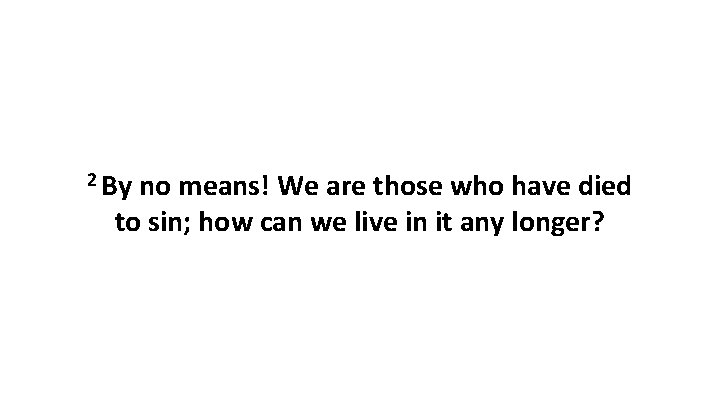 2 By no means! We are those who have died to sin; how can 2 By no means! We are those who have died to sin; how can