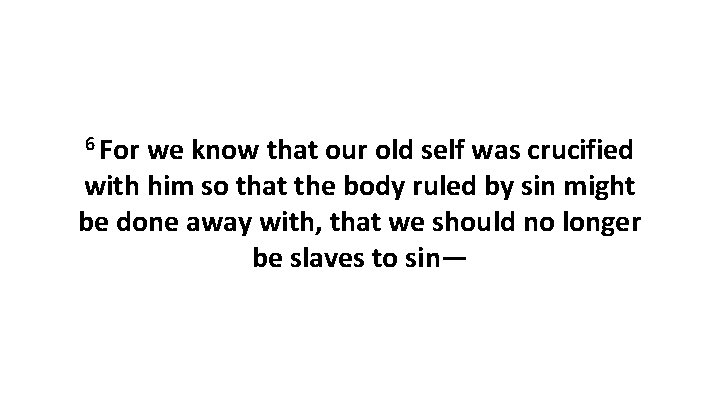 6 For we know that our old self was crucified with him so that 6 For we know that our old self was crucified with him so that
