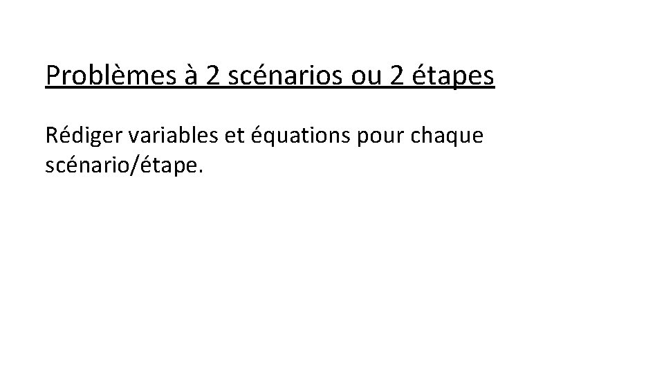 Problèmes à 2 scénarios ou 2 étapes Rédiger variables et équations pour chaque scénario/étape.