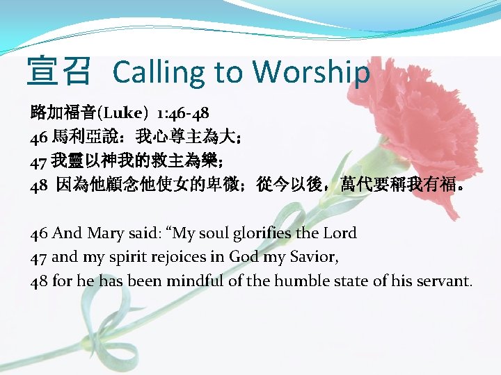 宣召 Calling to Worship 路加福音(Luke) 1: 46 -48 46 馬利亞說：我心尊主為大； 47 我靈以神我的救主為樂； 48 因為他顧念他使女的卑微；從今以後，萬代要稱我有福。