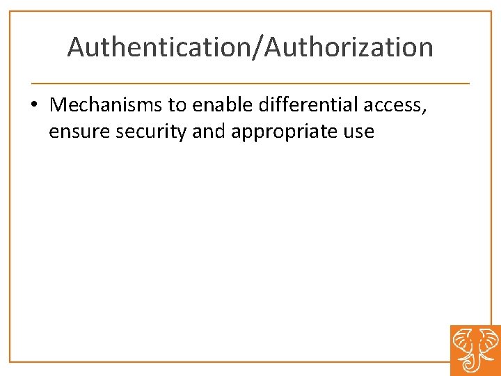 Authentication/Authorization • Mechanisms to enable differential access, ensure security and appropriate use 