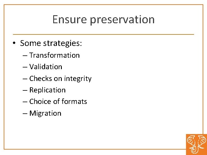 Ensure preservation • Some strategies: – Transformation – Validation – Checks on integrity –