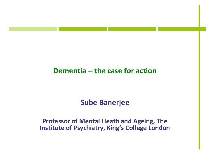 Dementia – the case for action Sube Banerjee Professor of Mental Heath and Ageing,