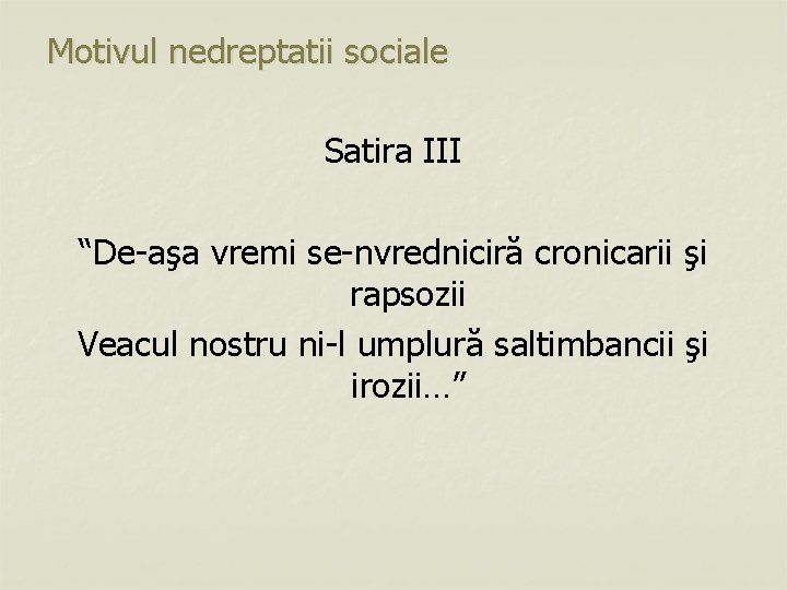 Motivul nedreptatii sociale Satira III “De-aşa vremi se-nvredniciră cronicarii şi rapsozii Veacul nostru ni-l