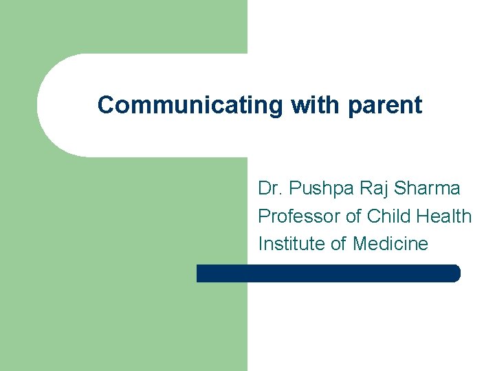 Communicating with parent Dr. Pushpa Raj Sharma Professor of Child Health Institute of Medicine