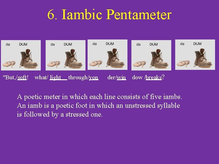 6. Iambic Pentameter "But, /soft! what/ light through/yon der/win dow /breaks? A poetic meter