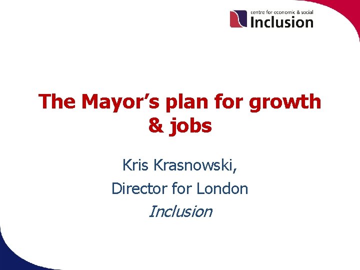 The Mayor’s plan for growth & jobs Kris Krasnowski, Director for London Inclusion 