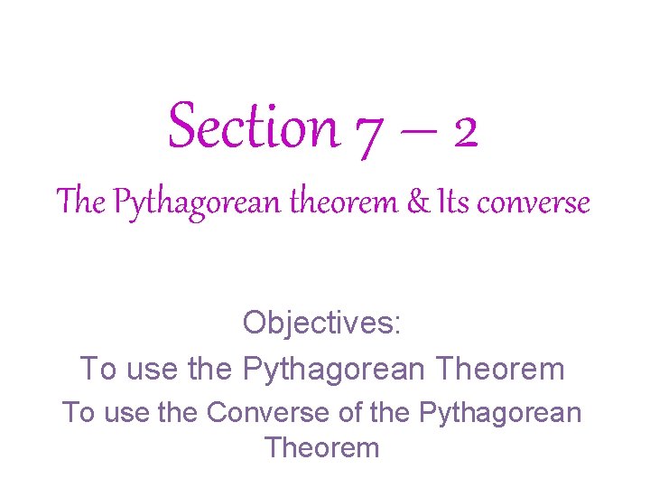 Section 7 – 2 The Pythagorean theorem & Its converse Objectives: To use the