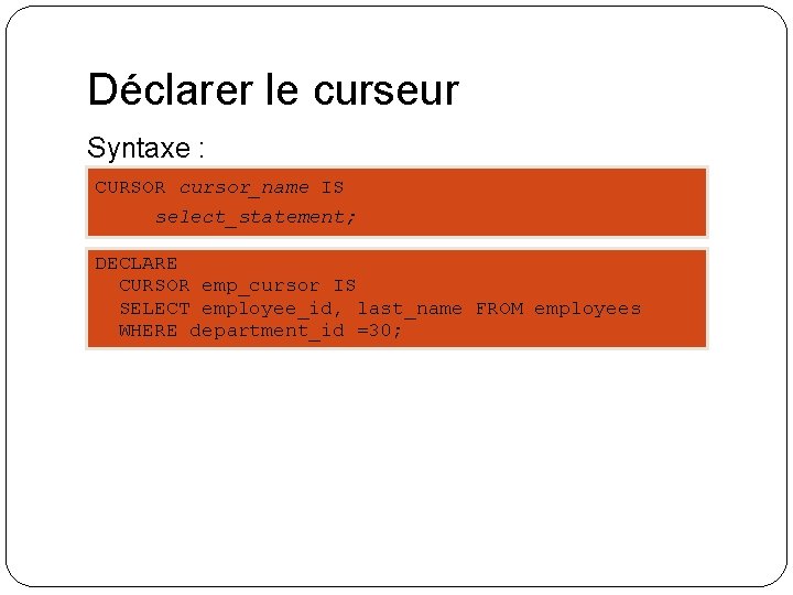 Déclarer le curseur Syntaxe : CURSOR cursor_name IS select_statement; DECLARE CURSOR emp_cursor IS SELECT