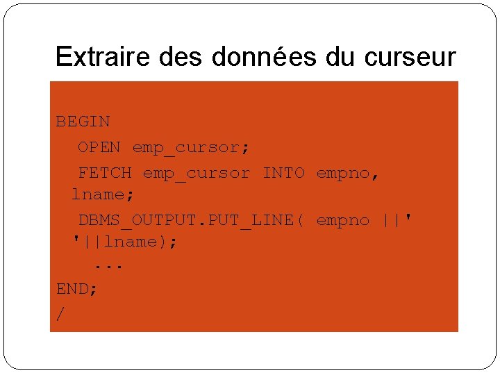 Extraire des données du curseur BEGIN OPEN emp_cursor; FETCH emp_cursor INTO empno, lname; DBMS_OUTPUT.