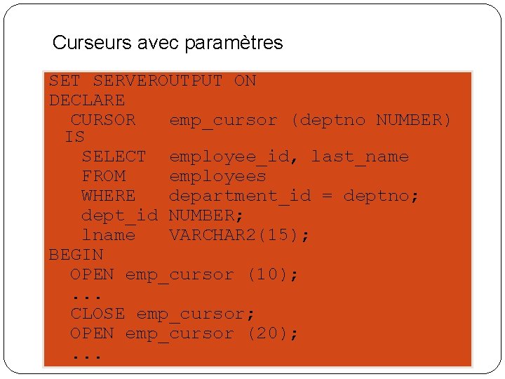 Curseurs avec paramètres SET SERVEROUTPUT ON DECLARE CURSOR emp_cursor (deptno NUMBER) IS SELECT employee_id,