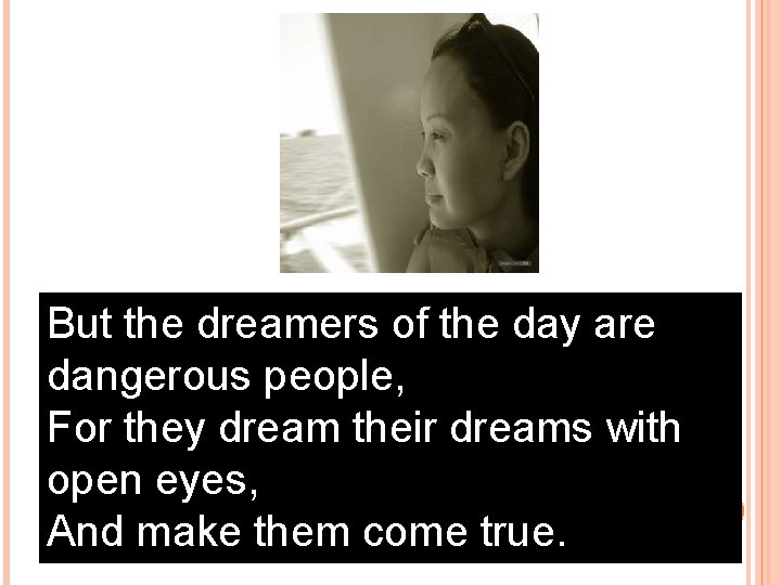 But the dreamers of the day are dangerous people, For they dream their dreams
