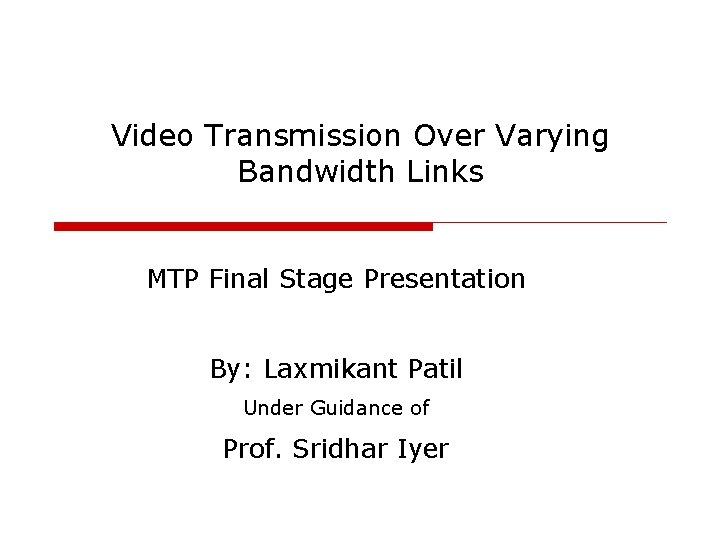Video Transmission Over Varying Bandwidth Links MTP Final Stage Presentation By: Laxmikant Patil Under