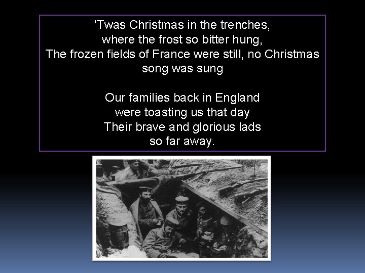 'Twas Christmas in the trenches, where the frost so bitter hung, The frozen fields