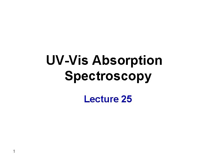 UV-Vis Absorption Spectroscopy Lecture 25 1 