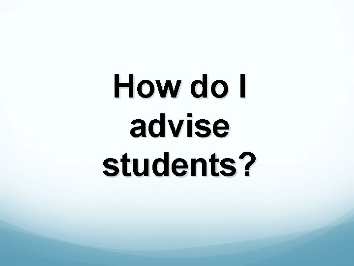 How do I advise students? 