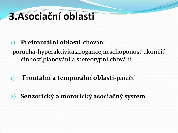 3. Asociační oblasti 1) Prefrontální oblasti-chování porucha-hyperaktivita, arogance, neschoponost ukončiť činnosť, plánování a stereotypní 3. Asociační oblasti 1) Prefrontální oblasti-chování porucha-hyperaktivita, arogance, neschoponost ukončiť činnosť, plánování a stereotypní