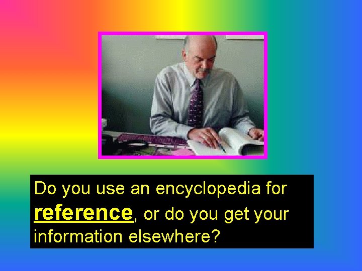 Do you use an encyclopedia for reference, or do you get your information elsewhere?