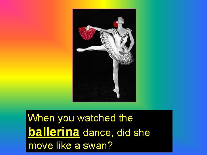 When you watched the ballerina dance, did she move like a swan? 
