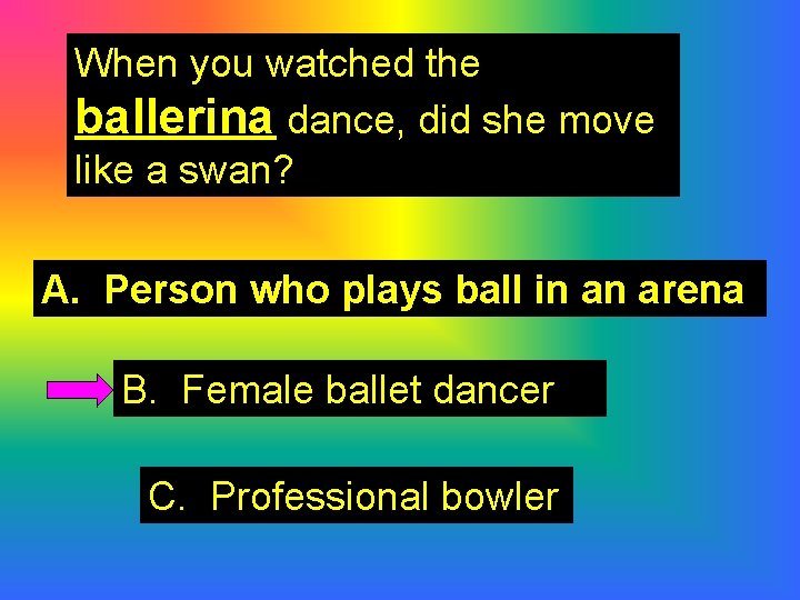 When you watched the ballerina dance, did she move like a swan? A. Person