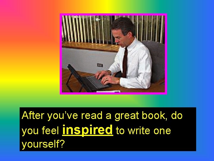 After you’ve read a great book, do you feel inspired to write one yourself?