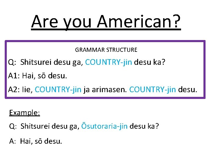 Are you American? GRAMMAR STRUCTURE Q: Shitsurei desu ga, COUNTRY-jin desu ka? A 1: