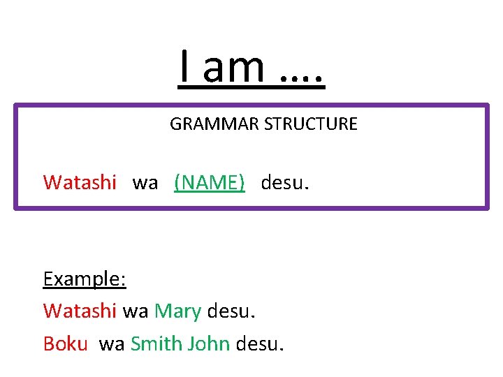 I am …. GRAMMAR STRUCTURE Watashi wa (NAME) desu. Example: Watashi wa Mary desu.