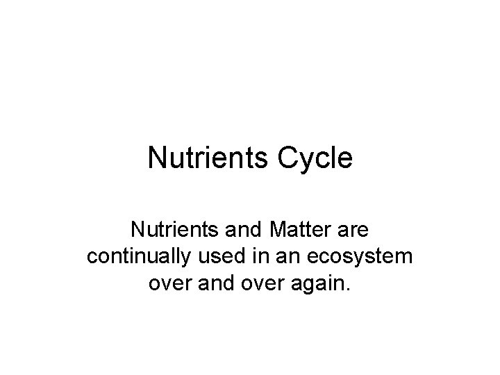 Nutrients Cycle Nutrients and Matter are continually used in an ecosystem over and over