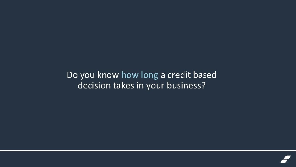 Do you know how long a credit based decision takes in your business? 