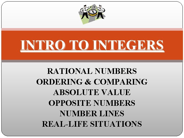 INTRO TO INTEGERS RATIONAL NUMBERS ORDERING & COMPARING ABSOLUTE VALUE OPPOSITE NUMBERS NUMBER LINES