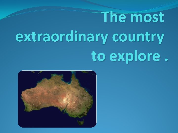 The most extraordinary country to explore Sometimes Australia