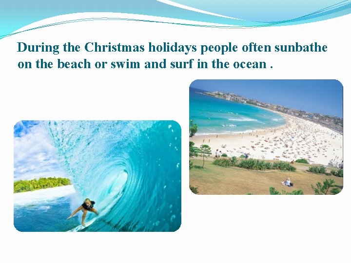During the Christmas holidays people often sunbathe on the beach or swim and surf