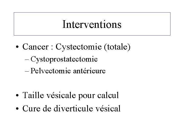 Interventions • Cancer : Cystectomie (totale) – Cystoprostatectomie – Pelvectomie antérieure • Taille vésicale