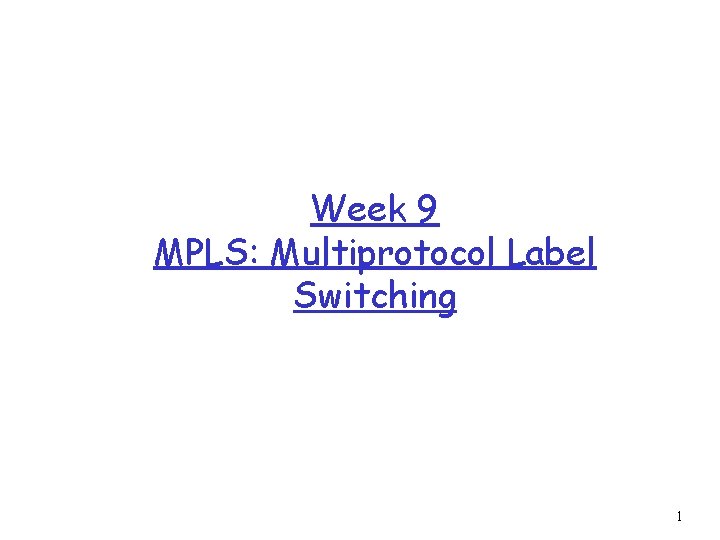 Week 9 MPLS: Multiprotocol Label Switching 1 