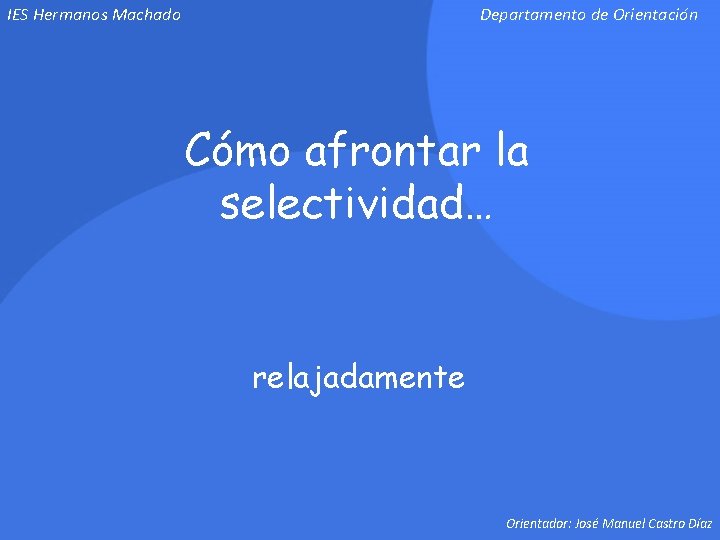 IES Hermanos Machado Departamento de Orientación Cómo afrontar la selectividad… relajadamente Orientador: José Manuel