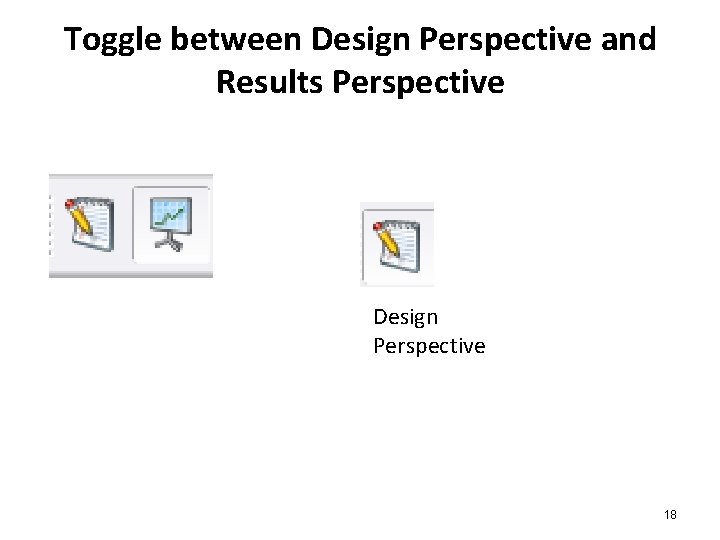 Toggle between Design Perspective and Results Perspective Design Perspective 18 