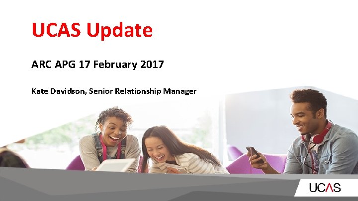 UCAS Update ARC APG 17 February 2017 Kate Davidson, Senior Relationship Manager 