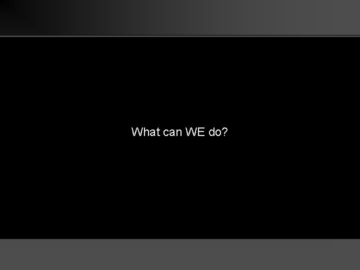 What can WE do? 