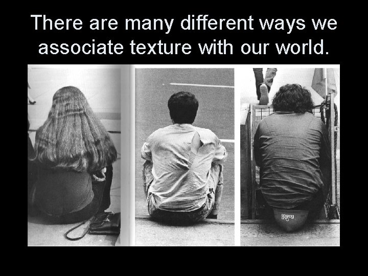 There are many different ways we associate texture with our world. 