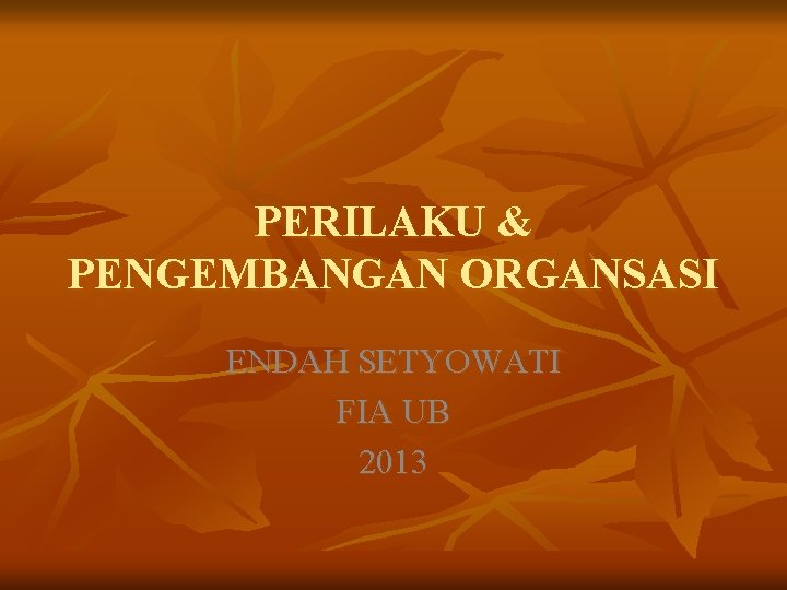 PERILAKU & PENGEMBANGAN ORGANSASI ENDAH SETYOWATI FIA UB 2013 