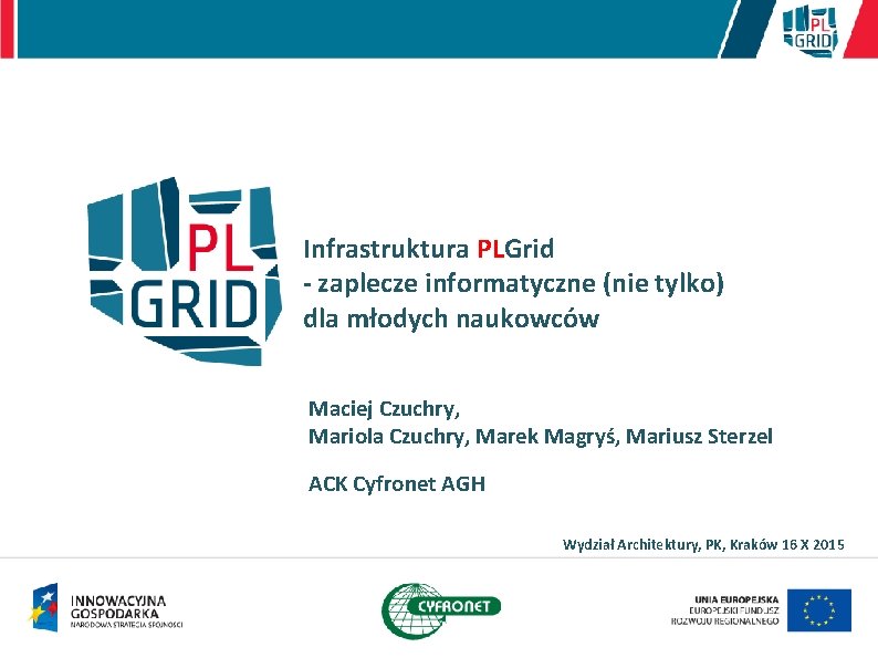Infrastruktura PLGrid - zaplecze informatyczne (nie tylko) dla młodych naukowców Maciej Czuchry, Mariola Czuchry,