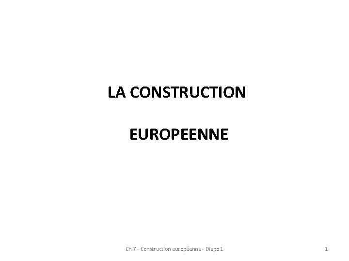 LA CONSTRUCTION EUROPEENNE Ch. 7 - Construction européenne - Diapo 1 1 LA CONSTRUCTION EUROPEENNE Ch. 7 - Construction européenne - Diapo 1 1