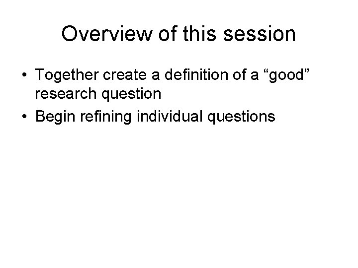 Overview of this session • Together create a definition of a “good” research question