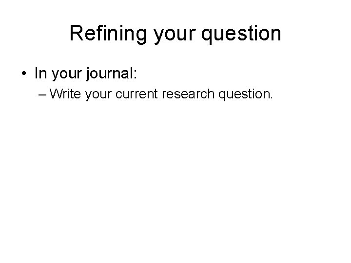 Refining your question • In your journal: – Write your current research question. 