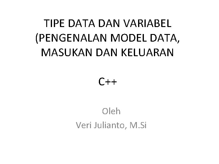 TIPE DATA DAN VARIABEL (PENGENALAN MODEL DATA, MASUKAN DAN KELUARAN C++ Oleh Veri Julianto,