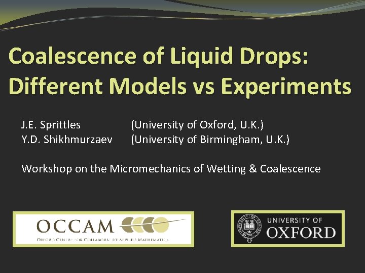 Coalescence of Liquid Drops: Different Models vs Experiments J. E. Sprittles Y. D. Shikhmurzaev