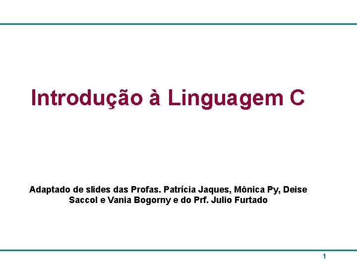 Introdução à Linguagem C Adaptado de slides das Profas. Patrícia Jaques, Mônica Py, Deise