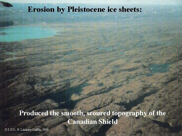 Erosion by Pleistocene ice sheets: Produced the smooth, scoured topography of the Canadian Shield