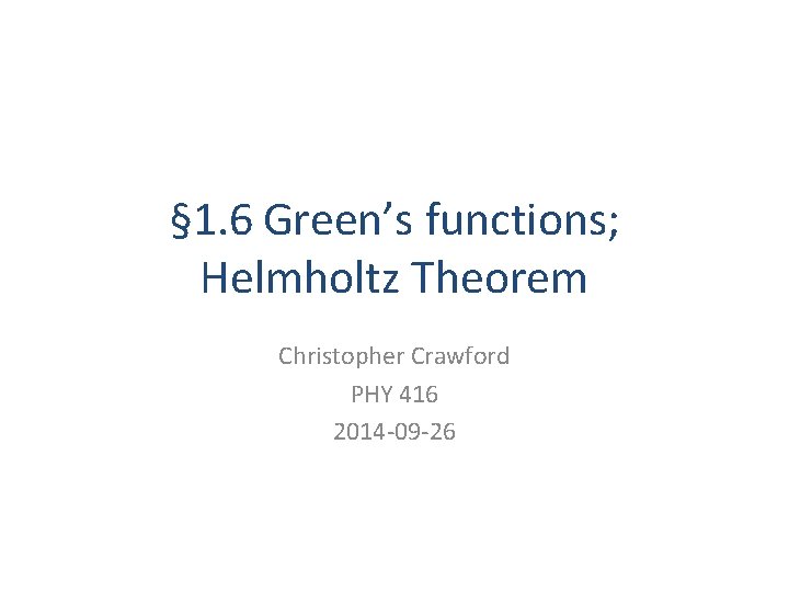 § 1. 6 Green’s functions; Helmholtz Theorem Christopher Crawford PHY 416 2014 -09 -26