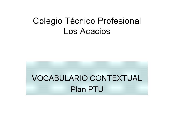 Colegio Técnico Profesional Los Acacios VOCABULARIO CONTEXTUAL Plan PTU 